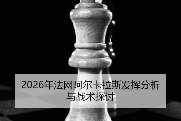 2026年法网阿尔卡拉斯发挥分析与战术探讨