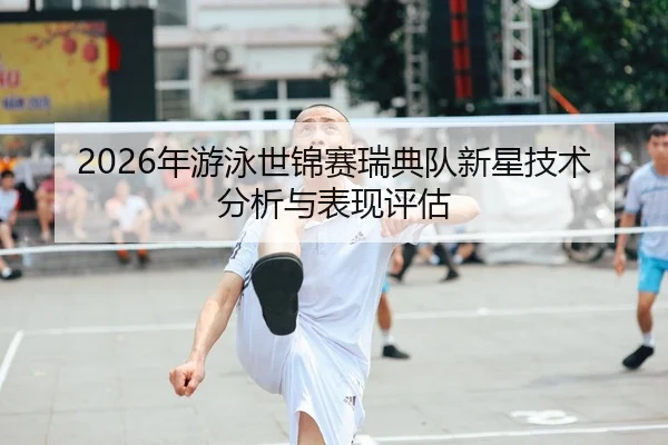 2026年游泳世锦赛瑞典队新星技术分析与表现评估