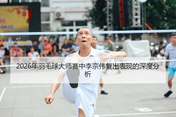 2026年羽毛球大师赛中李宗伟复出表现的深度分析