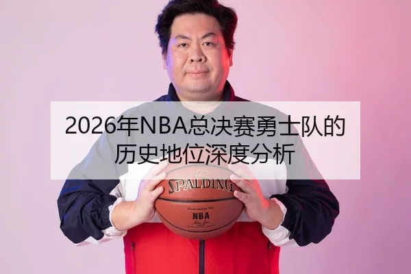 2026年NBA总决赛勇士队的历史地位深度分析