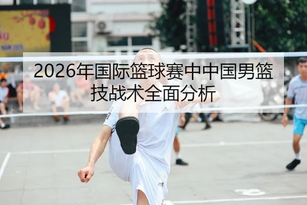 2026年国际篮球赛中中国男篮技战术全面分析