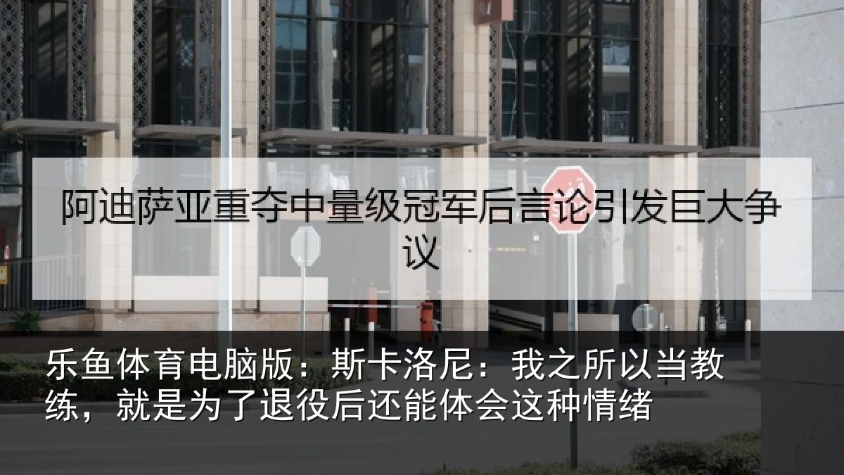 乐鱼体育电脑版：斯卡洛尼：我之所以当教练，就是为了退役后还能体会这种情绪