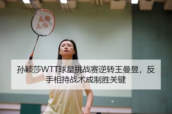 孙颖莎WTT球星挑战赛逆转王曼昱，反手相持战术成制胜关键