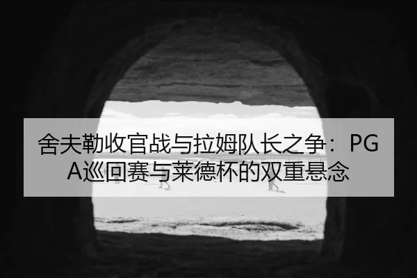 舍夫勒收官战与拉姆队长之争：PGA巡回赛与莱德杯的双重悬念