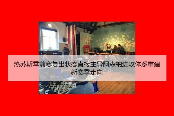 热苏斯季前赛复出状态直接主导阿森纳进攻体系重建新赛季走向