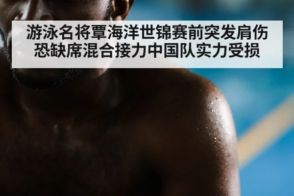 游泳名将覃海洋世锦赛前突发肩伤恐缺席混合接力中国队实力受损