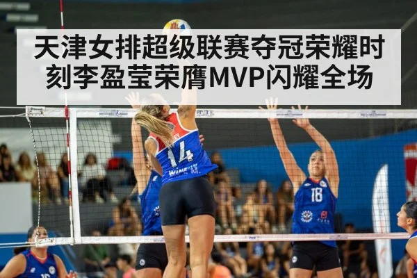 天津女排超级联赛夺冠荣耀时刻李盈莹荣膺MVP闪耀全场
